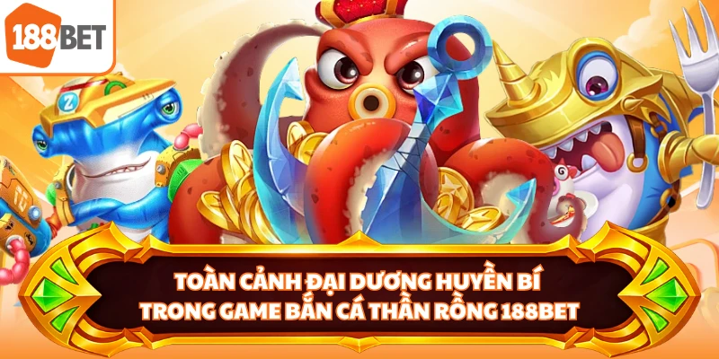 Toàn cảnh đại dương huyền bí trong game bắn cá thần rồng 188BET
