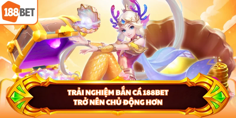Trải nghiệm bắn cá 188BET trở nên chủ động hơn